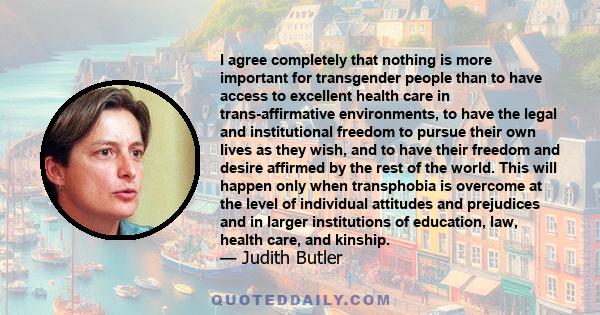 I agree completely that nothing is more important for transgender people than to have access to excellent health care in trans-affirmative environments, to have the legal and institutional freedom to pursue their own