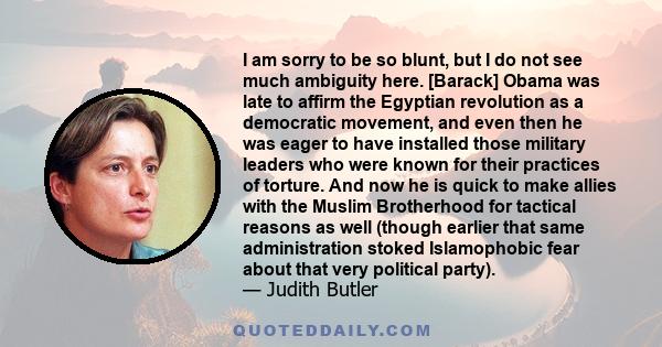 I am sorry to be so blunt, but I do not see much ambiguity here. [Barack] Obama was late to affirm the Egyptian revolution as a democratic movement, and even then he was eager to have installed those military leaders