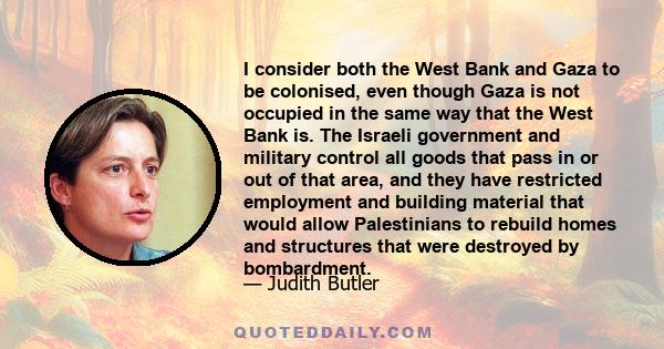 I consider both the West Bank and Gaza to be colonised, even though Gaza is not occupied in the same way that the West Bank is. The Israeli government and military control all goods that pass in or out of that area, and 