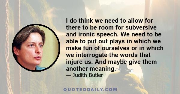 I do think we need to allow for there to be room for subversive and ironic speech. We need to be able to put out plays in which we make fun of ourselves or in which we interrogate the words that injure us. And maybe