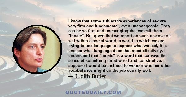 I know that some subjective experiences of sex are very firm and fundamental, even unchangeable. They can be so firm and unchanging that we call them innate. But given that we report on such a sense of self within a