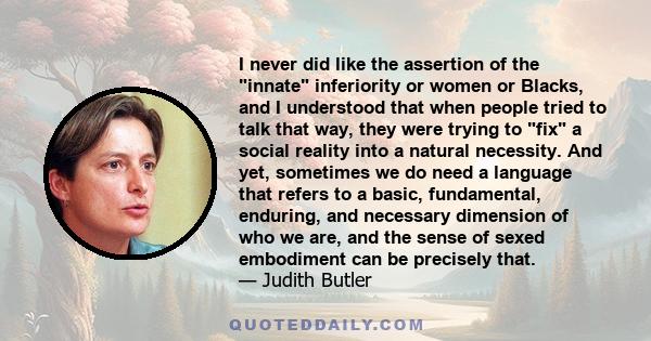 I never did like the assertion of the innate inferiority or women or Blacks, and I understood that when people tried to talk that way, they were trying to fix a social reality into a natural necessity. And yet,