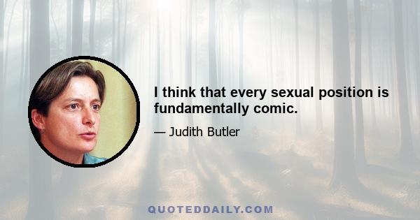 I think that every sexual position is fundamentally comic.