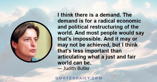 I think there is a demand. The demand is for a radical economic and political restructuring of the world. And most people would say that's impossible. And it may or may not be achieved, but I think that's less important 