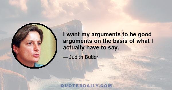 I want my arguments to be good arguments on the basis of what I actually have to say.