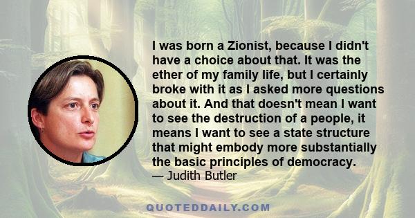 I was born a Zionist, because I didn't have a choice about that. It was the ether of my family life, but I certainly broke with it as I asked more questions about it. And that doesn't mean I want to see the destruction