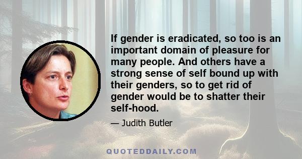 If gender is eradicated, so too is an important domain of pleasure for many people. And others have a strong sense of self bound up with their genders, so to get rid of gender would be to shatter their self-hood.