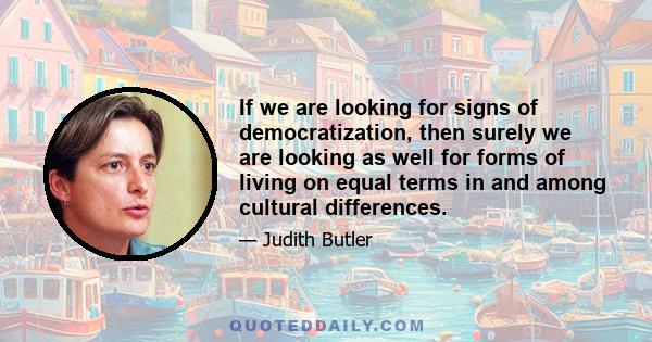 If we are looking for signs of democratization, then surely we are looking as well for forms of living on equal terms in and among cultural differences.