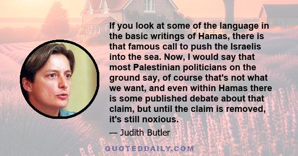 If you look at some of the language in the basic writings of Hamas, there is that famous call to push the Israelis into the sea. Now, I would say that most Palestinian politicians on the ground say, of course that's not 