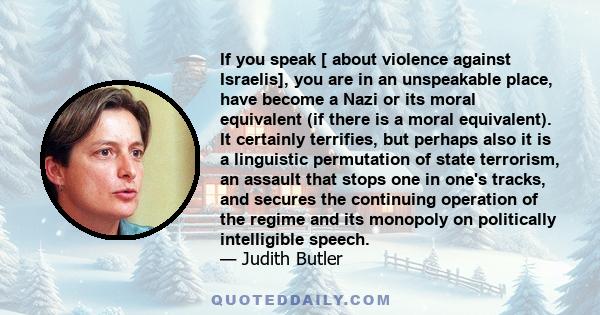 If you speak [ about violence against Israelis], you are in an unspeakable place, have become a Nazi or its moral equivalent (if there is a moral equivalent). It certainly terrifies, but perhaps also it is a linguistic