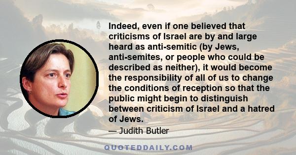 Indeed, even if one believed that criticisms of Israel are by and large heard as anti-semitic (by Jews, anti-semites, or people who could be described as neither), it would become the responsibility of all of us to