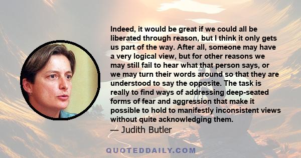 Indeed, it would be great if we could all be liberated through reason, but I think it only gets us part of the way. After all, someone may have a very logical view, but for other reasons we may still fail to hear what