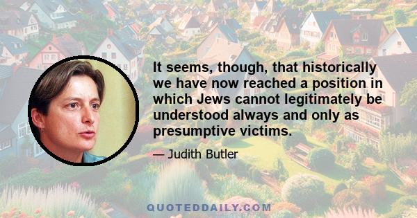 It seems, though, that historically we have now reached a position in which Jews cannot legitimately be understood always and only as presumptive victims.