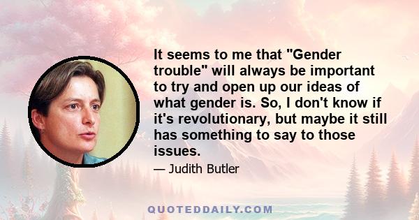 It seems to me that Gender trouble will always be important to try and open up our ideas of what gender is. So, I don't know if it's revolutionary, but maybe it still has something to say to those issues.