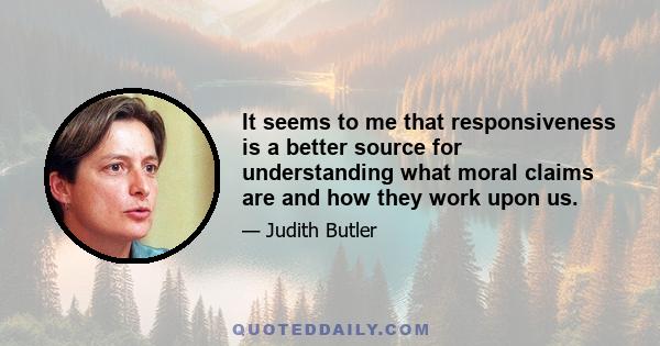 It seems to me that responsiveness is a better source for understanding what moral claims are and how they work upon us.