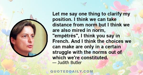 Let me say one thing to clarify my position. I think we can take distance from norm but I think we are also mired in norm, empêtrés, I think you say in French. And I think the choices we can make are only in a certain