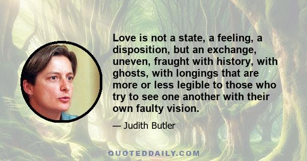 Love is not a state, a feeling, a disposition, but an exchange, uneven, fraught with history, with ghosts, with longings that are more or less legible to those who try to see one another with their own faulty vision.