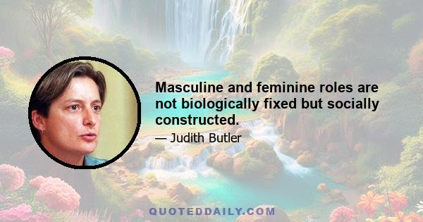 Masculine and feminine roles are not biologically fixed but socially constructed.