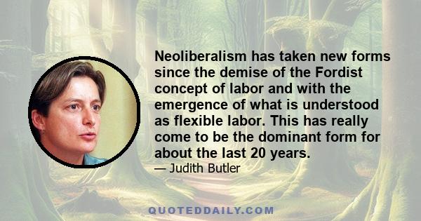 Neoliberalism has taken new forms since the demise of the Fordist concept of labor and with the emergence of what is understood as flexible labor. This has really come to be the dominant form for about the last 20 years.