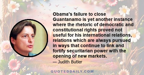 Obama's failure to close Guantanamo is yet another instance where the rhetoric of democratic and constitutional rights proved not useful for his international relations, relations which are always pursued in ways that