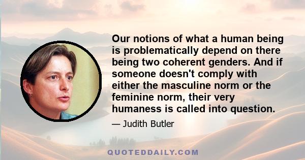 Our notions of what a human being is problematically depend on there being two coherent genders. And if someone doesn't comply with either the masculine norm or the feminine norm, their very humaness is called into