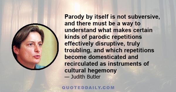 Parody by itself is not subversive, and there must be a way to understand what makes certain kinds of parodic repetitions effectively disruptive, truly troubling, and which repetitions become domesticated and