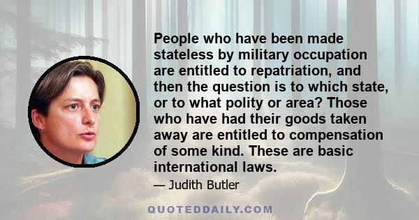 People who have been made stateless by military occupation are entitled to repatriation, and then the question is to which state, or to what polity or area? Those who have had their goods taken away are entitled to