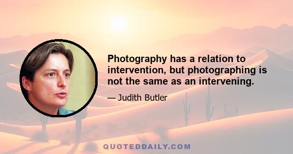 Photography has a relation to intervention, but photographing is not the same as an intervening.