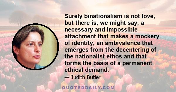 Surely binationalism is not love, but there is, we might say, a necessary and impossible attachment that makes a mockery of identity, an ambivalence that emerges from the decentering of the nationalist ethos and that