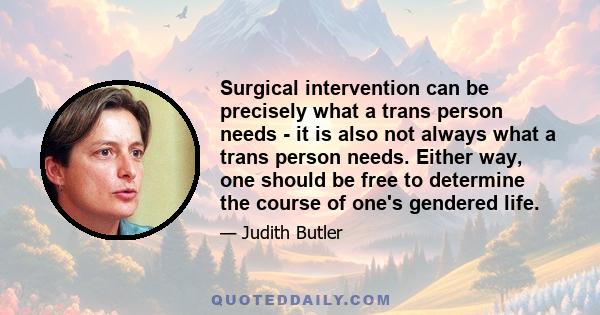 Surgical intervention can be precisely what a trans person needs - it is also not always what a trans person needs. Either way, one should be free to determine the course of one's gendered life.