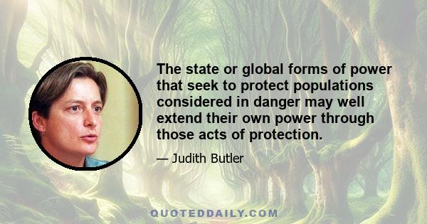 The state or global forms of power that seek to protect populations considered in danger may well extend their own power through those acts of protection.