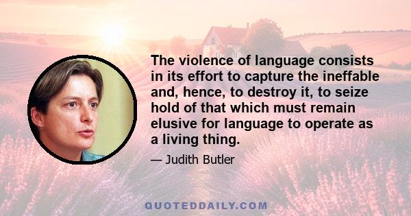 The violence of language consists in its effort to capture the ineffable and, hence, to destroy it, to seize hold of that which must remain elusive for language to operate as a living thing.