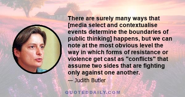 There are surely many ways that [media select and contextualise events determine the boundaries of public thinking] happens, but we can note at the most obvious level the way in which forms of resistance or violence get 