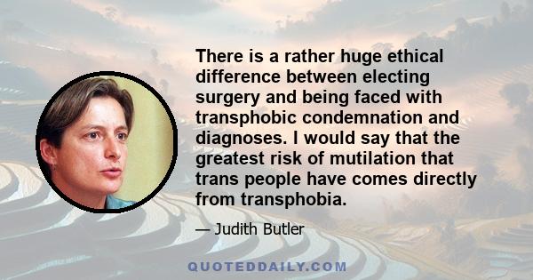 There is a rather huge ethical difference between electing surgery and being faced with transphobic condemnation and diagnoses. I would say that the greatest risk of mutilation that trans people have comes directly from 