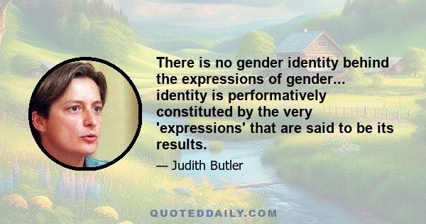 There is no gender identity behind the expressions of gender... identity is performatively constituted by the very 'expressions' that are said to be its results.