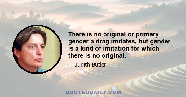 There is no original or primary gender a drag imitates, but gender is a kind of imitation for which there is no original.