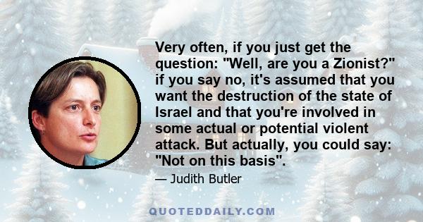 Very often, if you just get the question: Well, are you a Zionist? if you say no, it's assumed that you want the destruction of the state of Israel and that you're involved in some actual or potential violent attack.