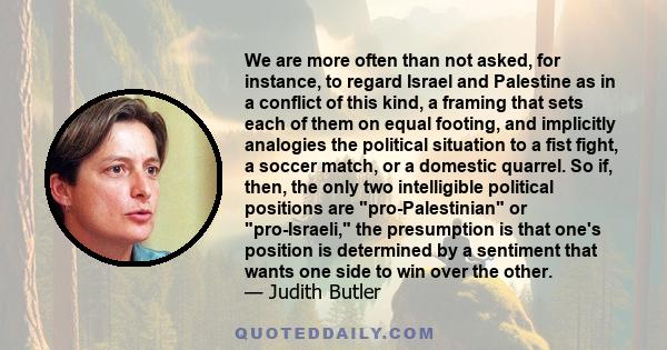 We are more often than not asked, for instance, to regard Israel and Palestine as in a conflict of this kind, a framing that sets each of them on equal footing, and implicitly analogies the political situation to a fist 