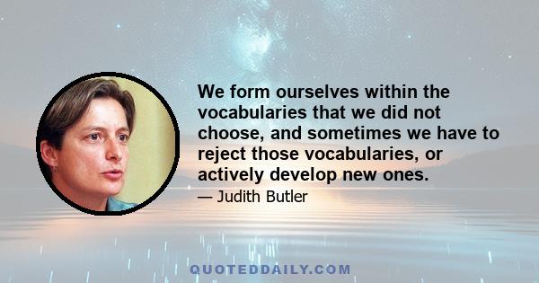 We form ourselves within the vocabularies that we did not choose, and sometimes we have to reject those vocabularies, or actively develop new ones.