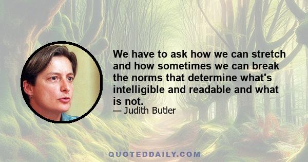 We have to ask how we can stretch and how sometimes we can break the norms that determine what's intelligible and readable and what is not.