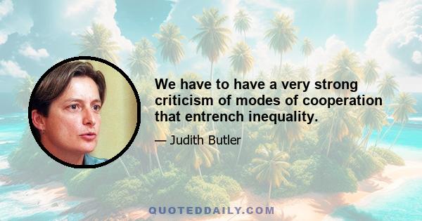 We have to have a very strong criticism of modes of cooperation that entrench inequality.