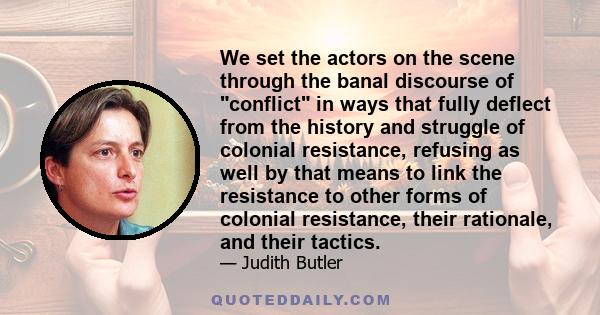 We set the actors on the scene through the banal discourse of conflict in ways that fully deflect from the history and struggle of colonial resistance, refusing as well by that means to link the resistance to other