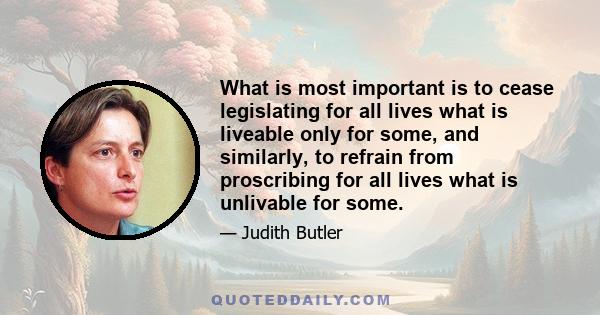 What is most important is to cease legislating for all lives what is liveable only for some, and similarly, to refrain from proscribing for all lives what is unlivable for some.