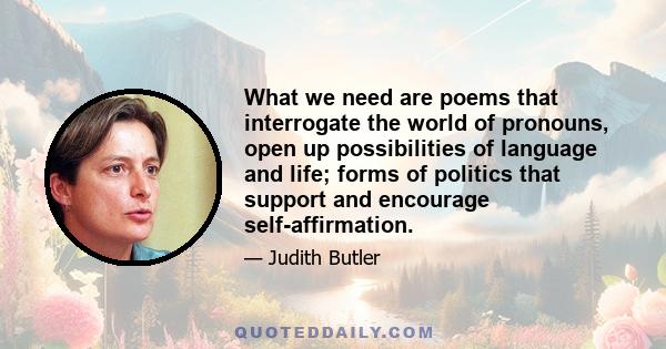 What we need are poems that interrogate the world of pronouns, open up possibilities of language and life; forms of politics that support and encourage self-affirmation.