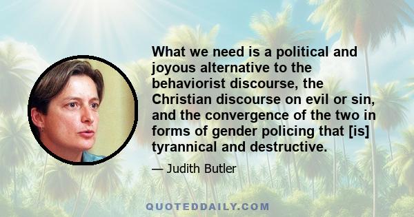 What we need is a political and joyous alternative to the behaviorist discourse, the Christian discourse on evil or sin, and the convergence of the two in forms of gender policing that [is] tyrannical and destructive.