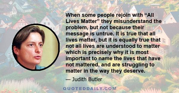 When some people rejoin with “All Lives Matter” they misunderstand the problem, but not because their message is untrue. It is true that all lives matter, but it is equally true that not all lives are understood to