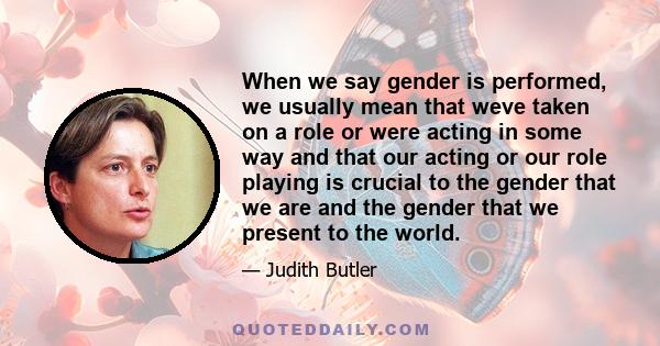 When we say gender is performed, we usually mean that weve taken on a role or were acting in some way and that our acting or our role playing is crucial to the gender that we are and the gender that we present to the