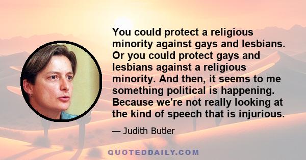 You could protect a religious minority against gays and lesbians. Or you could protect gays and lesbians against a religious minority. And then, it seems to me something political is happening. Because we're not really