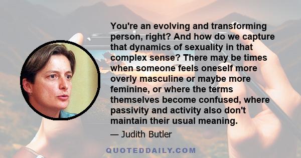 You're an evolving and transforming person, right? And how do we capture that dynamics of sexuality in that complex sense? There may be times when someone feels oneself more overly masculine or maybe more feminine, or