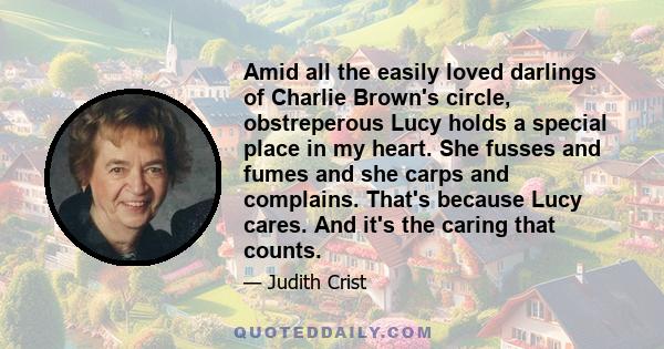 Amid all the easily loved darlings of Charlie Brown's circle, obstreperous Lucy holds a special place in my heart. She fusses and fumes and she carps and complains. That's because Lucy cares. And it's the caring that